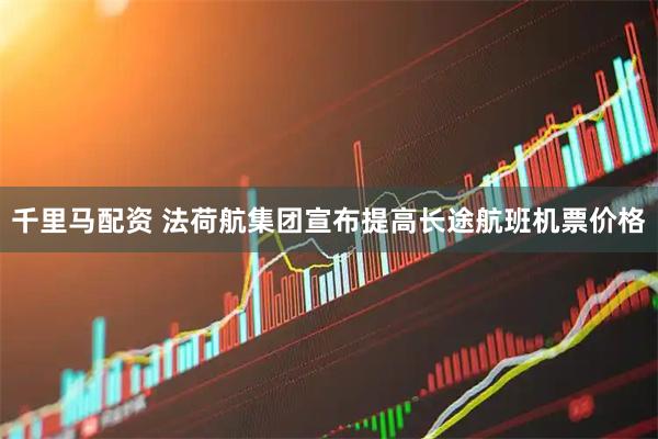 千里马配资 法荷航集团宣布提高长途航班机票价格