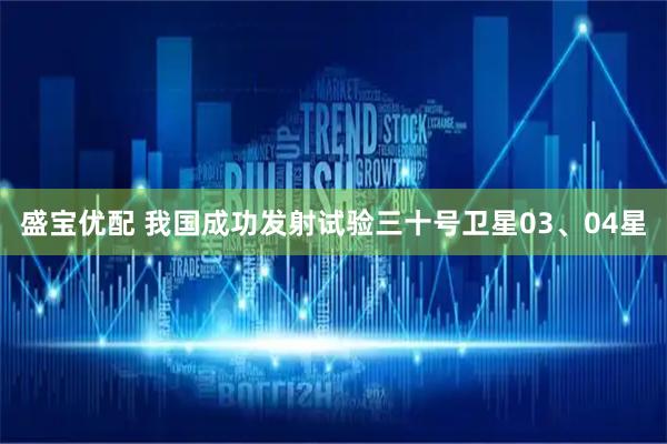 盛宝优配 我国成功发射试验三十号卫星03、04星