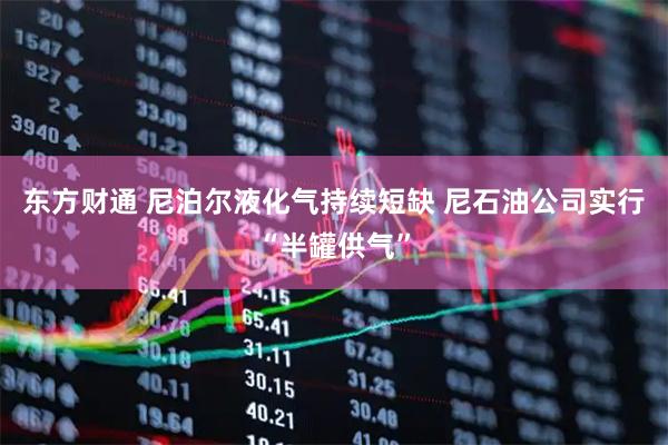 东方财通 尼泊尔液化气持续短缺 尼石油公司实行“半罐供气”