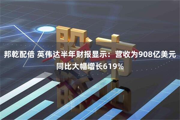 邦乾配倍 英伟达半年财报显示：营收为908亿美元同比大幅增长619%