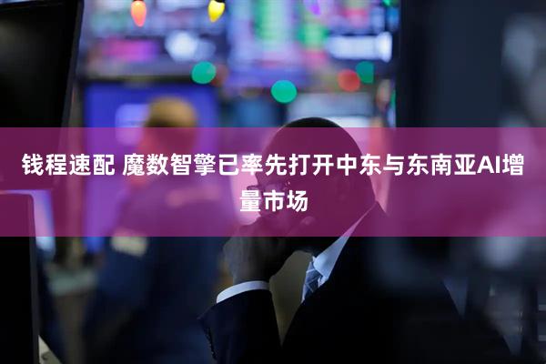 钱程速配 魔数智擎已率先打开中东与东南亚AI增量市场