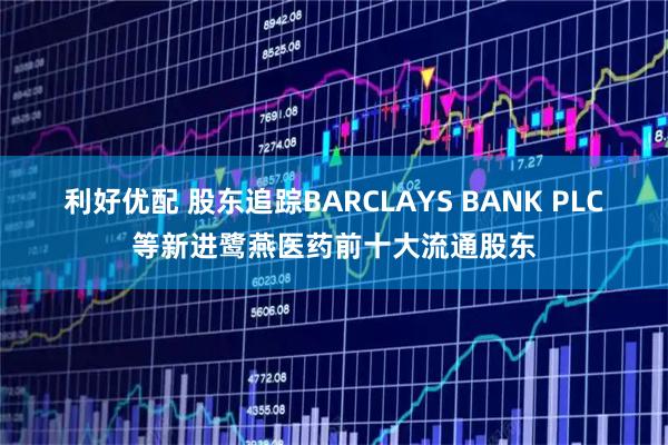 利好优配 股东追踪BARCLAYS BANK PLC等新进鹭燕医药前十大流通股东