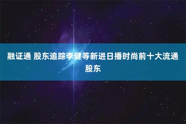 融证通 股东追踪李健等新进日播时尚前十大流通股东