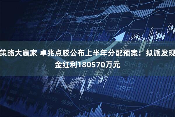 策略大赢家 卓兆点胶公布上半年分配预案:拟派发现金红利180570万元