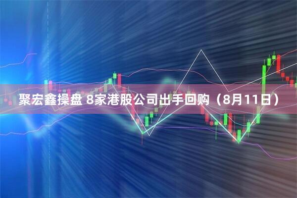 聚宏鑫操盘 8家港股公司出手回购（8月11日）