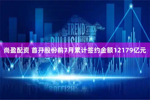 尚盈配资 首开股份前7月累计签约金额12179亿元