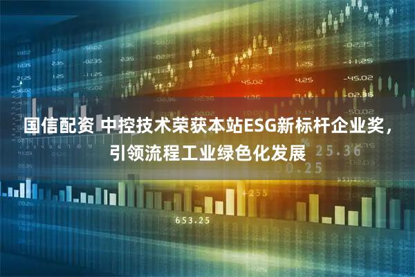 国信配资 中控技术荣获本站ESG新标杆企业奖，引领流程工业绿色化发展