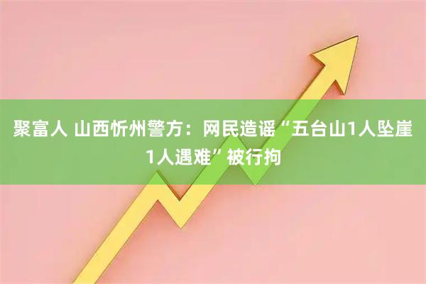 聚富人 山西忻州警方：网民造谣“五台山1人坠崖1人遇难”被行拘