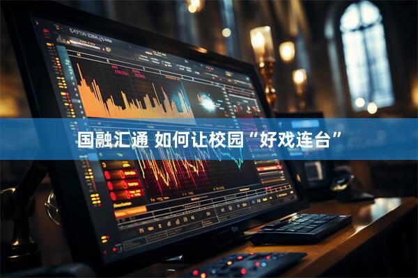 国融汇通 如何让校园“好戏连台”