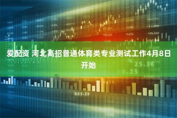 爱配资 河北高招普通体育类专业测试工作4月8日开始