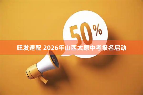 旺发速配 2026年山西太原中考报名启动