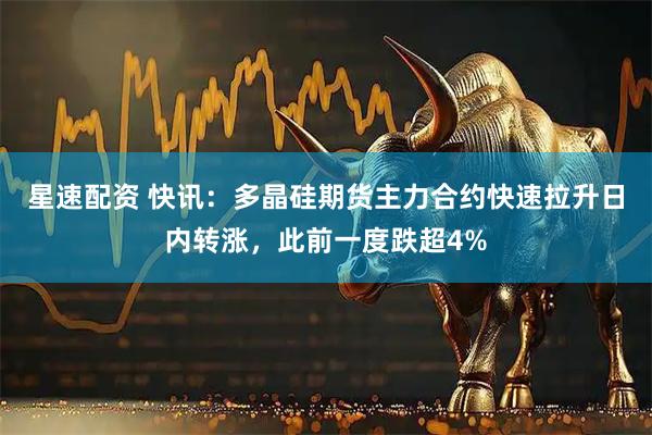 星速配资 快讯：多晶硅期货主力合约快速拉升日内转涨，此前一度跌超4%
