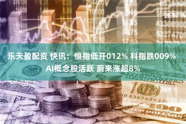 乐天盈配资 快讯：恒指低开012% 科指跌009% AI概念股活跃 蔚来涨超8%