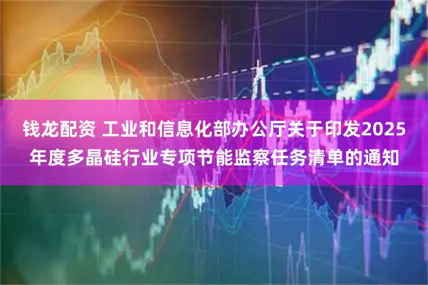 钱龙配资 工业和信息化部办公厅关于印发2025年度多晶硅行业专项节能监察任务清单的通知