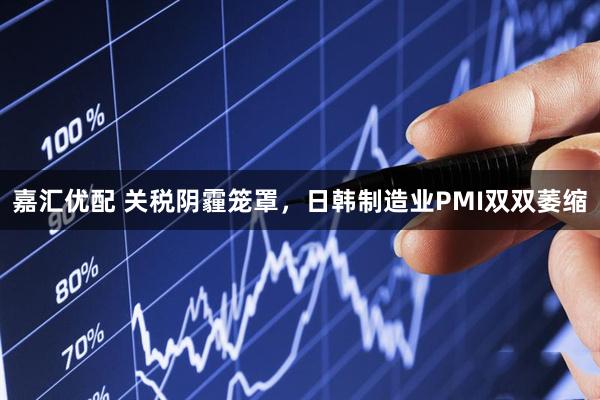 嘉汇优配 关税阴霾笼罩，日韩制造业PMI双双萎缩