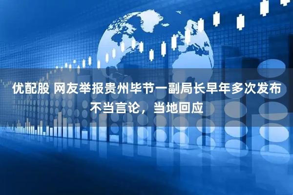 优配股 网友举报贵州毕节一副局长早年多次发布不当言论，当地回应