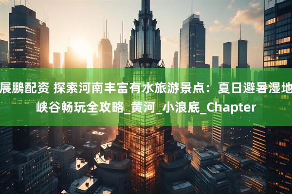 展鵬配资 探索河南丰富有水旅游景点：夏日避暑湿地峡谷畅玩全攻略_黄河_小浪底_Chapter