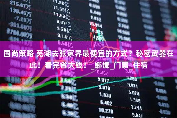 国尚策略 芜湖去张家界最便宜的方式？秘密武器在此！看完省大钱！_娜娜_门票_住宿