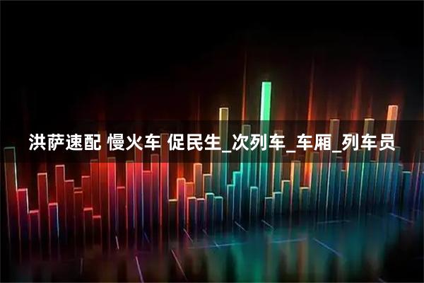 洪萨速配 慢火车 促民生_次列车_车厢_列车员