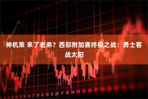 神机策 来了老弟？西部附加赛终极之战：勇士客战太阳