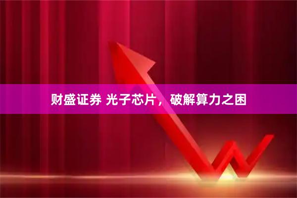 财盛证券 光子芯片，破解算力之困