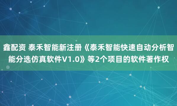 鑫配资 泰禾智能新注册《泰禾智能快速自动分析智能分选仿真软件V1.0》等2个项目的软件著作权