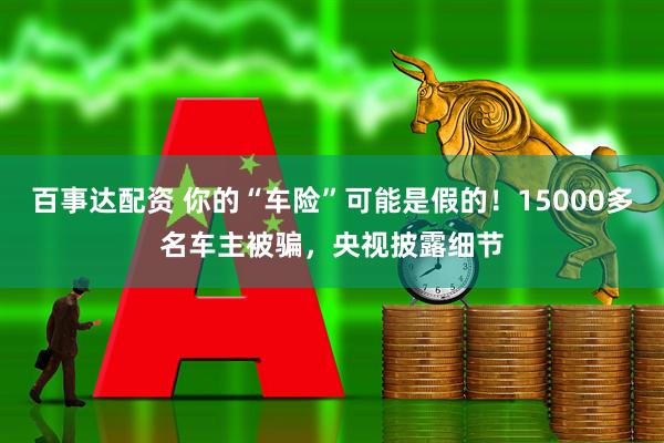 百事达配资 你的“车险”可能是假的！15000多名车主被骗，央视披露细节