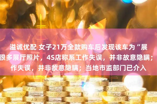 溢诚优配 女子21万全款购车后发现该车为“展车”:车机相册里有很多展厅照片,4S店称系工作失误,并非故意隐瞒;当地市监部门已介入
