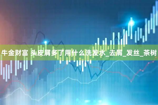 牛金财富 头皮屑多了用什么洗发水_去屑_发丝_茶树