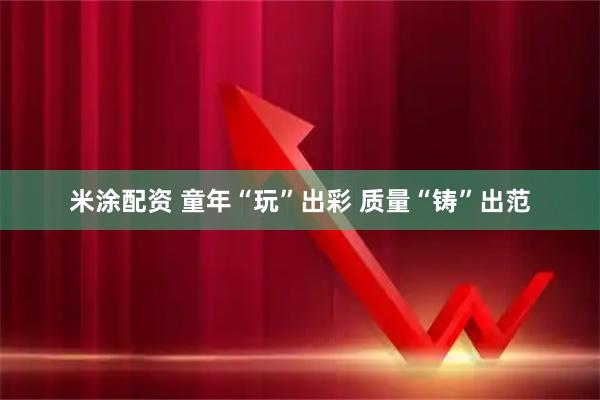 米涂配资 童年“玩”出彩 质量“铸”出范