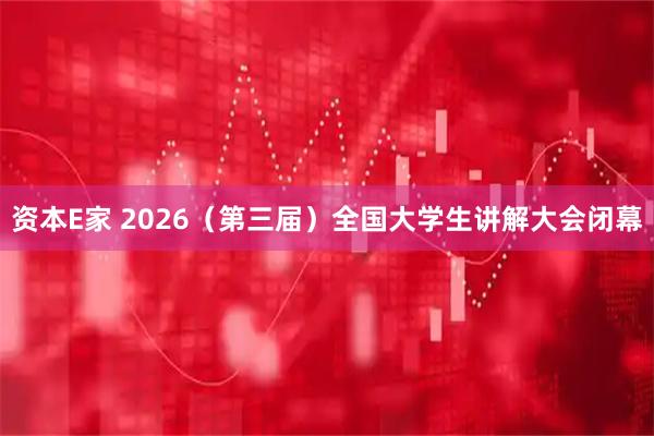 资本E家 2026（第三届）全国大学生讲解大会闭幕
