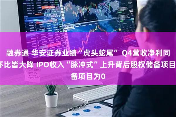 融券通 华安证券业绩“虎头蛇尾” Q4营收净利同比环比皆大降 IPO收入“脉冲式”上升背后股权储备项目为0
