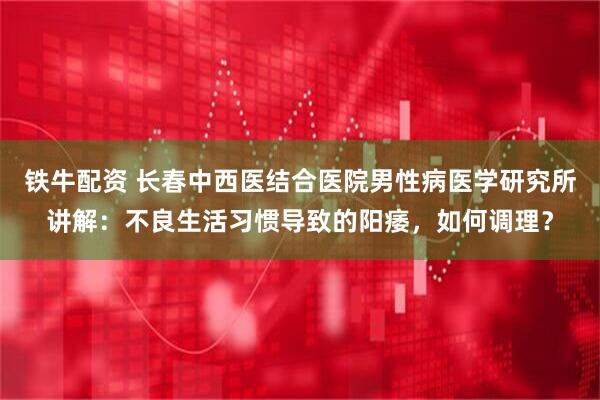 铁牛配资 长春中西医结合医院男性病医学研究所讲解：不良生活习惯导致的阳痿，如何调理？