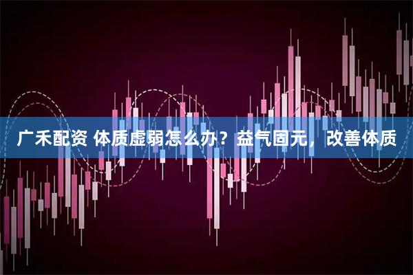 广禾配资 体质虚弱怎么办？益气固元，改善体质