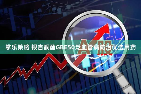 掌乐策略 银杏酮酯GBE50泛血管病防治优选用药