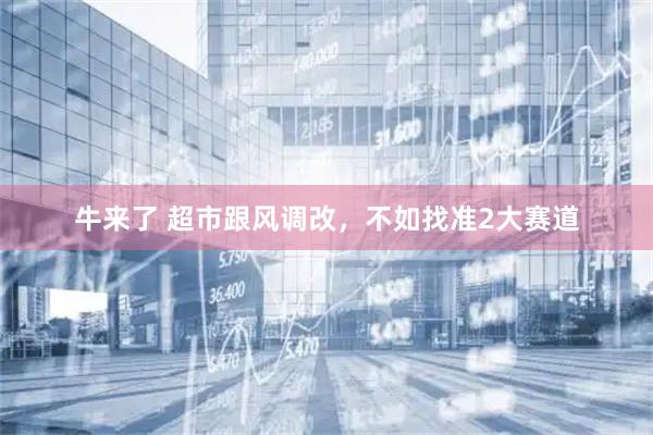 牛来了 超市跟风调改，不如找准2大赛道