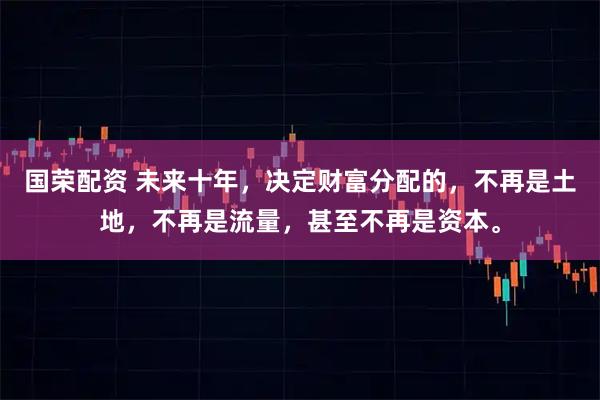 国荣配资 未来十年，决定财富分配的，不再是土地，不再是流量，甚至不再是资本。