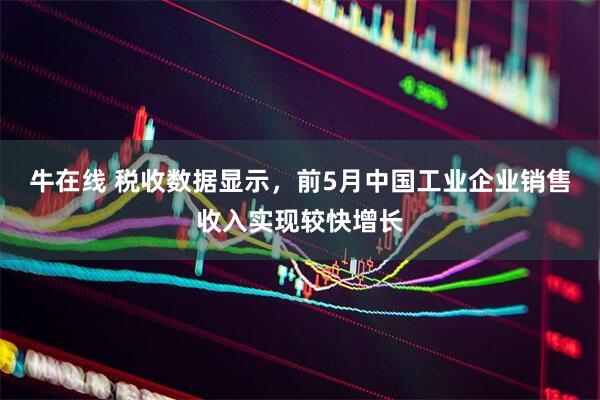 牛在线 税收数据显示，前5月中国工业企业销售收入实现较快增长