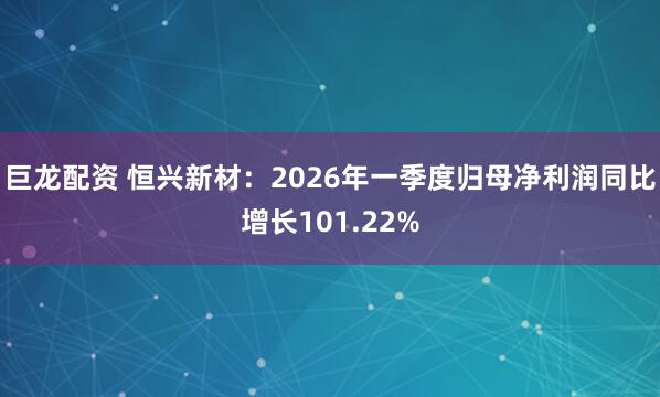 巨龙配资 恒兴新材：2026年一季度归母净利润同比增长101.22%
