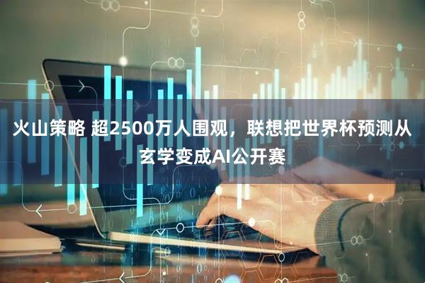 火山策略 超2500万人围观，联想把世界杯预测从玄学变成AI公开赛