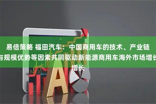 易倍策略 福田汽车：中国商用车的技术、产业链与规模优势等因素共同驱动新能源商用车海外市场增长