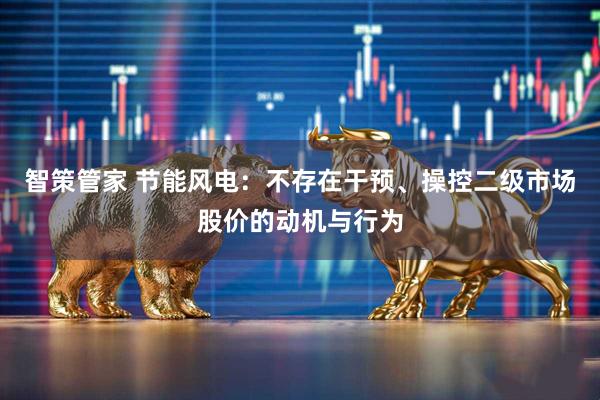智策管家 节能风电：不存在干预、操控二级市场股价的动机与行为