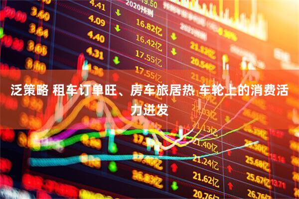 泛策略 租车订单旺、房车旅居热 车轮上的消费活力迸发