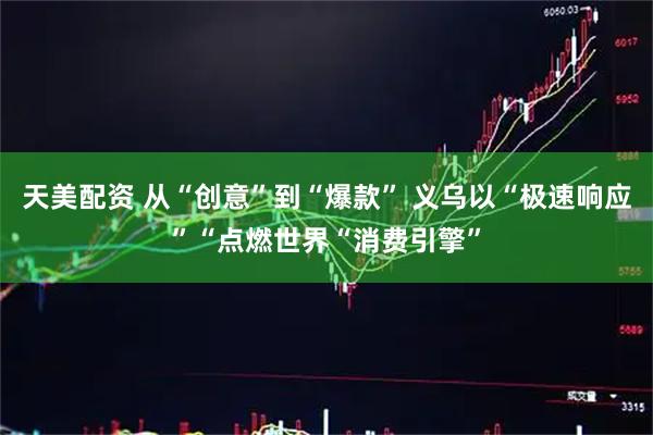 天美配资 从“创意”到“爆款” 义乌以“极速响应”“点燃世界“消费引擎”