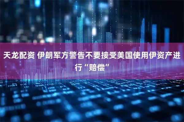 天龙配资 伊朗军方警告不要接受美国使用伊资产进行“赔偿”