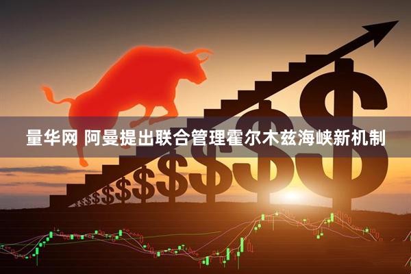 量华网 阿曼提出联合管理霍尔木兹海峡新机制